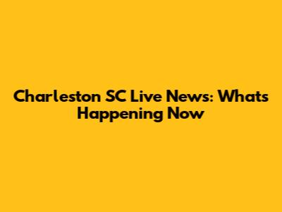 Charleston SC Live News: What's Happening Now