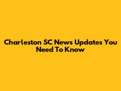 Charleston SC News Updates You Need To Know