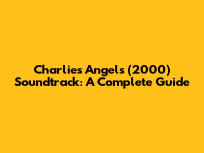 Charlie's Angels (2000) Soundtrack: A Complete Guide