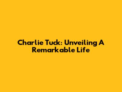 Charlie Tuck: Unveiling A Remarkable Life