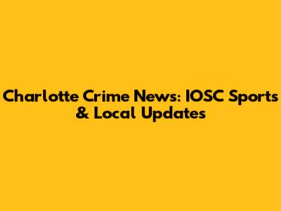 Charlotte Crime News: IOSC Sports & Local Updates