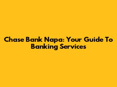 Chase Bank Napa: Your Guide To Banking Services