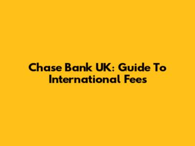 Chase Bank UK: Guide To International Fees
