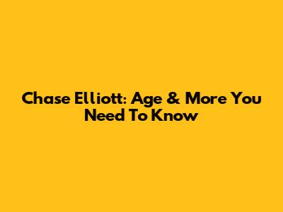 Chase Elliott: Age & More You Need To Know