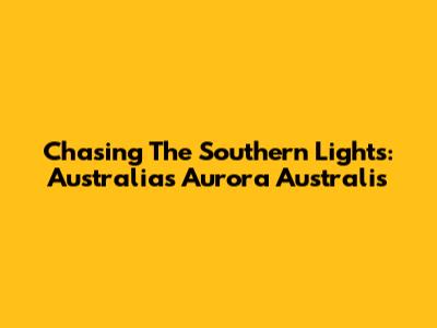 Chasing The Southern Lights: Australia's Aurora Australis