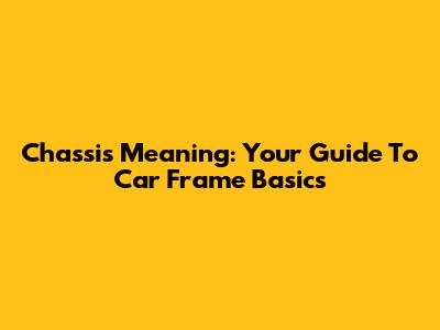 Chassis Meaning: Your Guide To Car Frame Basics