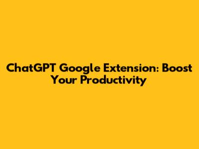 ChatGPT Google Extension: Boost Your Productivity