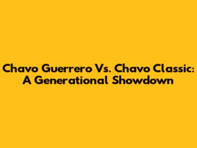 Chavo Guerrero Vs. Chavo Classic: A Generational Showdown