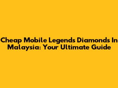 Cheap Mobile Legends Diamonds In Malaysia: Your Ultimate Guide