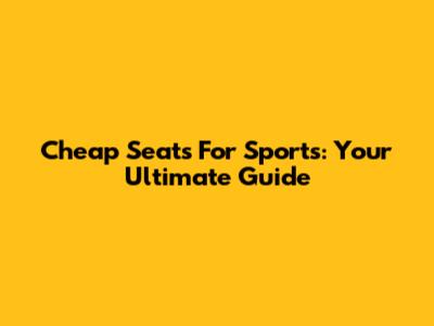 Cheap Seats For Sports: Your Ultimate Guide