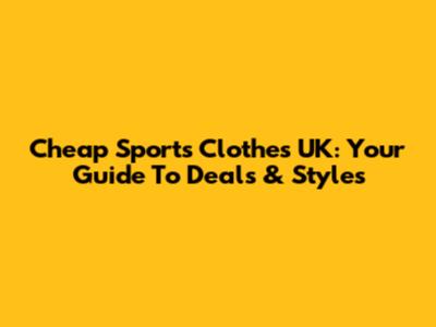 Cheap Sports Clothes UK: Your Guide To Deals & Styles