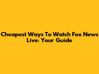 Cheapest Ways To Watch Fox News Live: Your Guide