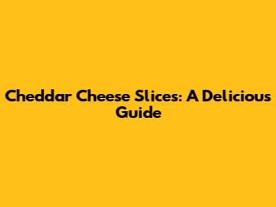 Cheddar Cheese Slices: A Delicious Guide