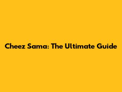 Cheez Sama: The Ultimate Guide