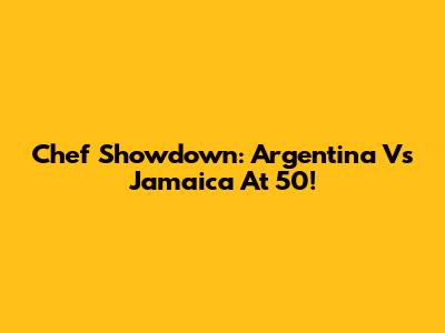 Chef Showdown: Argentina Vs Jamaica At 50!