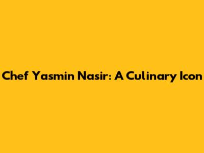 Chef Yasmin Nasir: A Culinary Icon