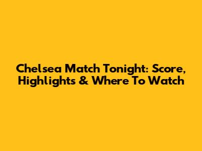 Chelsea Match Tonight: Score, Highlights & Where To Watch
