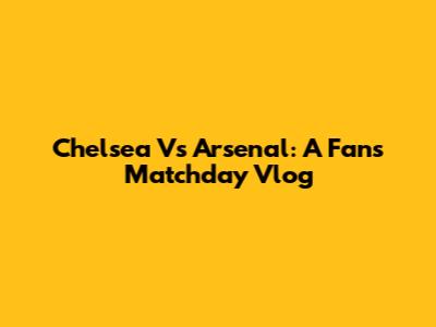 Chelsea Vs Arsenal: A Fan's Matchday Vlog