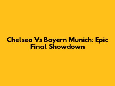 Chelsea Vs Bayern Munich: Epic Final Showdown