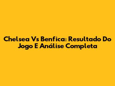 Chelsea Vs Benfica: Resultado Do Jogo E Análise Completa