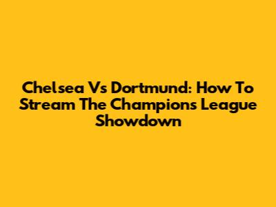 Chelsea Vs Dortmund: How To Stream The Champions League Showdown