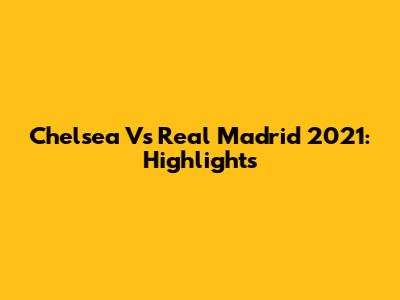 Chelsea Vs Real Madrid 2021: Highlights