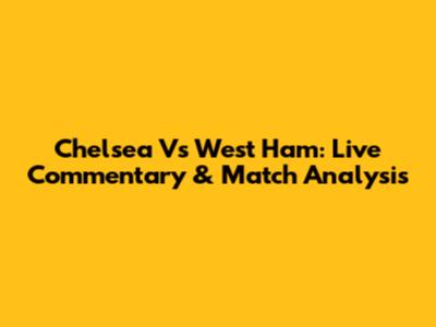 Chelsea Vs West Ham: Live Commentary & Match Analysis