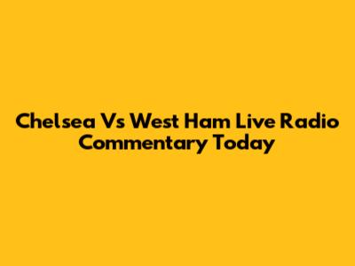 Chelsea Vs West Ham Live Radio Commentary Today