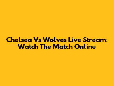 Chelsea Vs Wolves Live Stream: Watch The Match Online