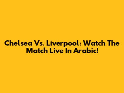 Chelsea Vs. Liverpool: Watch The Match Live In Arabic!