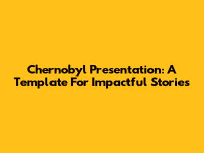 Chernobyl Presentation: A Template For Impactful Stories