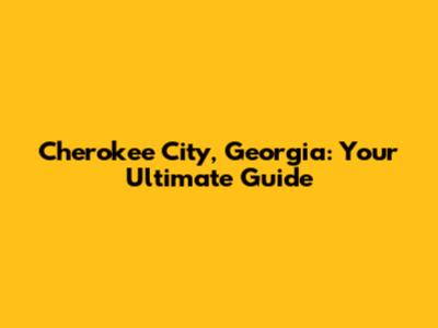 Cherokee City, Georgia: Your Ultimate Guide