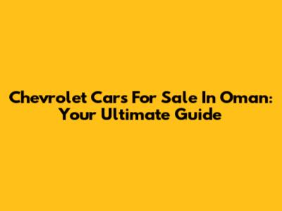 Chevrolet Cars For Sale In Oman: Your Ultimate Guide