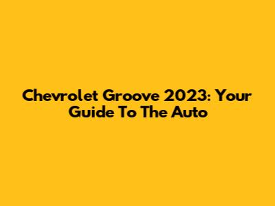 Chevrolet Groove 2023: Your Guide To The Auto