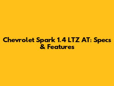Chevrolet Spark 1.4 LTZ AT: Specs & Features