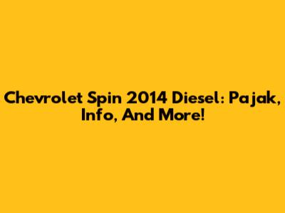 Chevrolet Spin 2014 Diesel: Pajak, Info, And More!