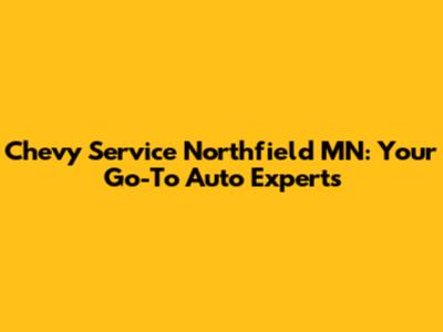 Chevy Service Northfield MN: Your Go-To Auto Experts