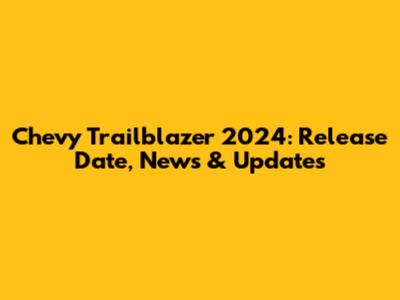 Chevy Trailblazer 2024: Release Date, News & Updates