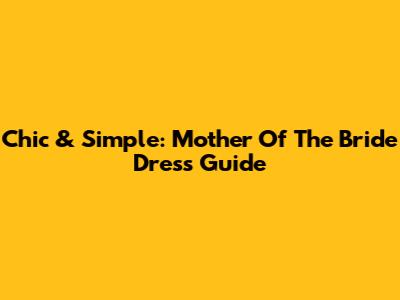 Chic & Simple: Mother Of The Bride Dress Guide
