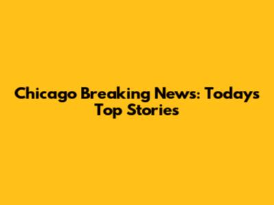 Chicago Breaking News: Today's Top Stories