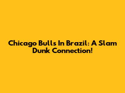Chicago Bulls In Brazil: A Slam Dunk Connection!
