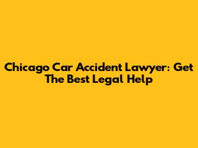 Chicago Car Accident Lawyer: Get The Best Legal Help