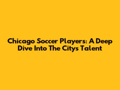 Chicago Soccer Players: A Deep Dive Into The City's Talent