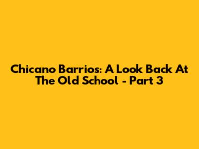 Chicano Barrios: A Look Back At The Old School - Part 3