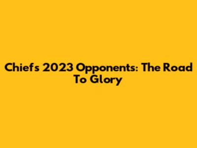Chiefs 2023 Opponents: The Road To Glory