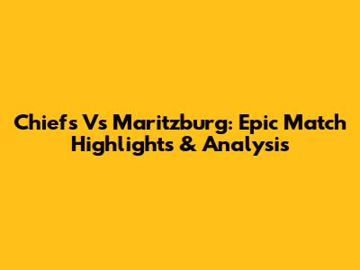 Chiefs Vs Maritzburg: Epic Match Highlights & Analysis