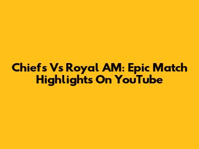 Chiefs Vs Royal AM: Epic Match Highlights On YouTube