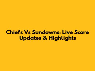 Chiefs Vs Sundowns: Live Score Updates & Highlights
