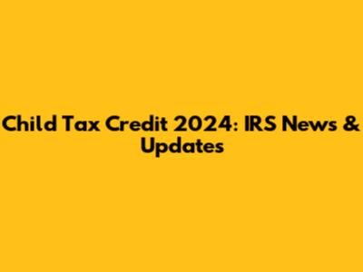 Child Tax Credit 2024: IRS News & Updates