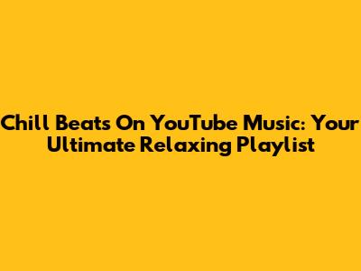 Chill Beats On YouTube Music: Your Ultimate Relaxing Playlist